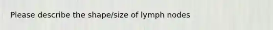 Please describe the shape/size of lymph nodes