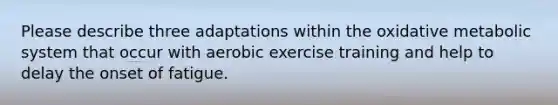 Please describe three adaptations within the oxidative metabolic system that occur with aerobic exercise training and help to delay the onset of fatigue.