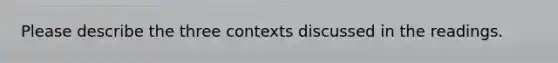 Please describe the three contexts discussed in the readings.