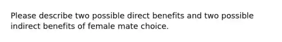 Please describe two possible direct benefits and two possible indirect benefits of female mate choice.