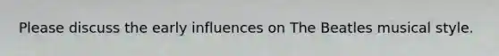 Please discuss the early influences on The Beatles musical style.