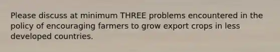 Please discuss at minimum THREE problems encountered in the policy of encouraging farmers to grow export crops in less developed countries.