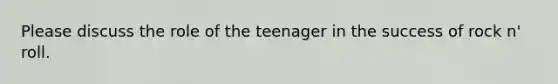 Please discuss the role of the teenager in the success of rock n' roll.