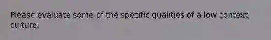 Please evaluate some of the specific qualities of a low context culture: