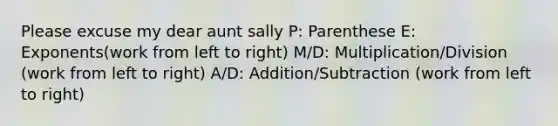 Please excuse my dear aunt sally P: Parenthese E: Exponents(work from left to right) M/D: Multiplication/Division (work from left to right) A/D: Addition/Subtraction (work from left to right)