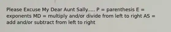 Please Excuse My Dear Aunt Sally..... P = parenthesis E = exponents MD = multiply and/or divide from left to right AS = add and/or subtract from left to right