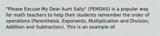 "Please Excuse My Dear Aunt Sally" (PEMDAS) is a popular way for math teachers to help their students remember the order of operations (Parenthesis, Exponents, Multiplication and Division, Addition and Subtraction). This is an example of: