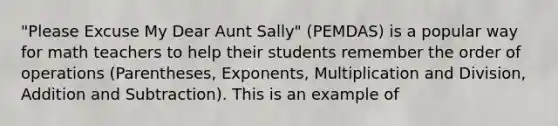 "Please Excuse My Dear Aunt Sally" (PEMDAS) is a popular way for math teachers to help their students remember the order of operations (Parentheses, Exponents, Multiplication and Division, Addition and Subtraction). This is an example of