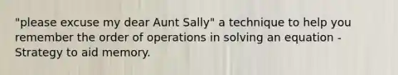 "please excuse my dear Aunt Sally" a technique to help you remember the order of operations in solving an equation -Strategy to aid memory.