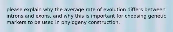 please explain why the average rate of evolution differs between introns and exons, and why this is important for choosing genetic markers to be used in phylogeny construction.