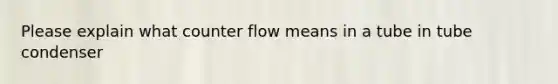 Please explain what counter flow means in a tube in tube condenser