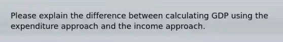 Please explain the difference between calculating GDP using the expenditure approach and the income approach.