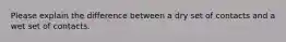 Please explain the difference between a dry set of contacts and a wet set of contacts.