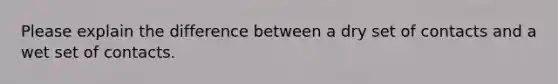 Please explain the difference between a dry set of contacts and a wet set of contacts.