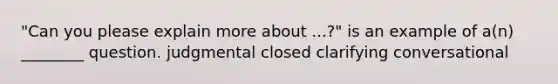 "Can you please explain more about ...?" is an example of a(n) ________ question.​ ​judgmental ​closed ​clarifying ​conversational