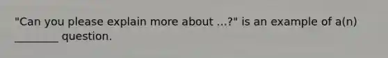 "Can you please explain more about ...?" is an example of a(n) ________ question.