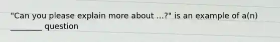 "Can you please explain more about ...?" is an example of a(n) ________ question