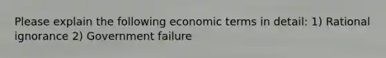 Please explain the following economic terms in detail: 1) Rational ignorance 2) Government failure