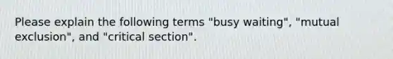 Please explain the following terms "busy waiting", "mutual exclusion", and "critical section".