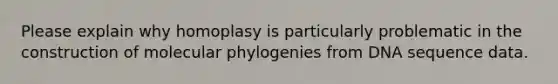 Please explain why homoplasy is particularly problematic in the construction of molecular phylogenies from DNA sequence data.