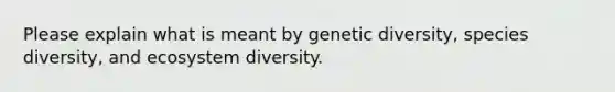 Please explain what is meant by genetic diversity, species diversity, and ecosystem diversity.