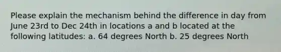 Please explain the mechanism behind the difference in day from June 23rd to Dec 24th in locations a and b located at the following latitudes: a. 64 degrees North b. 25 degrees North