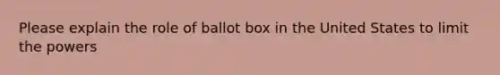 Please explain the role of ballot box in the United States to limit the powers