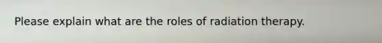 Please explain what are the roles of radiation therapy.