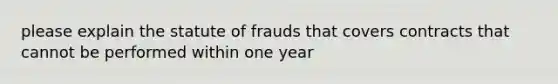 please explain the statute of frauds that covers contracts that cannot be performed within one year