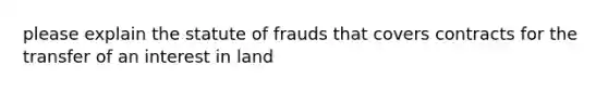 please explain the statute of frauds that covers contracts for the transfer of an interest in land