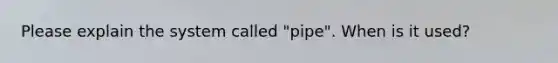 Please explain the system called "pipe". When is it used?