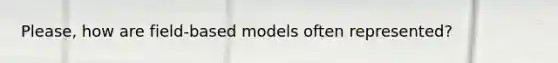 Please, how are field-based models often represented?