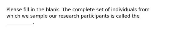 Please fill in the blank. The complete set of individuals from which we sample our research participants is called the ___________.