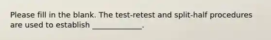 Please fill in the blank. The test-retest and split-half procedures are used to establish _____________.