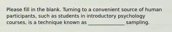 Please fill in the blank. Turning to a convenient source of human participants, such as students in introductory psychology courses, is a technique known as _______________ sampling.