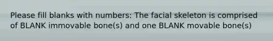 Please fill blanks with numbers: The facial skeleton is comprised of BLANK immovable bone(s) and one BLANK movable bone(s)