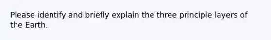 Please identify and briefly explain the three principle layers of the Earth.