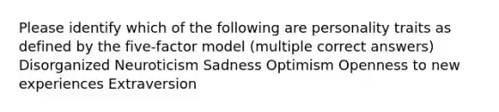 Please identify which of the following are personality traits as defined by the five-factor model (multiple correct answers) Disorganized Neuroticism Sadness Optimism Openness to new experiences Extraversion