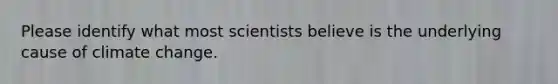 Please identify what most scientists believe is the underlying cause of climate change.