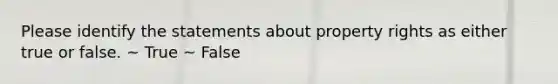 Please identify the statements about property rights as either true or false. ~ True ~ False