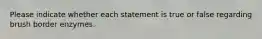 Please indicate whether each statement is true or false regarding brush border enzymes.