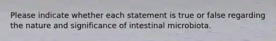 Please indicate whether each statement is true or false regarding the nature and significance of intestinal microbiota.