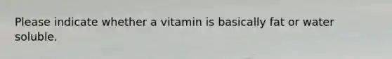 Please indicate whether a vitamin is basically fat or water soluble.