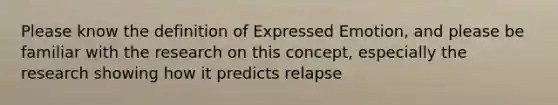 Please know the definition of Expressed Emotion, and please be familiar with the research on this concept, especially the research showing how it predicts relapse