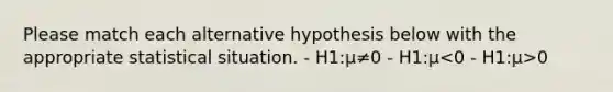 Please match each alternative hypothesis below with the appropriate statistical situation. - H1:μ≠0 - H1:μ 0