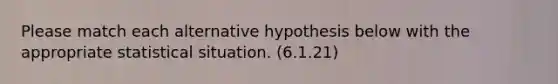 Please match each alternative hypothesis below with the appropriate statistical situation. (6.1.21)