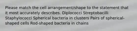 Please match the cell arrangement/shape to the statement that it most accurately describes. Diplococci Streptobacilli Staphylococci Spherical bacteria in clusters Pairs of spherical-shaped cells Rod-shaped bacteria in chains