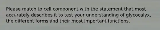 Please match to cell component with the statement that most accurately describes it to test your understanding of glycocalyx, the different forms and their most important functions.