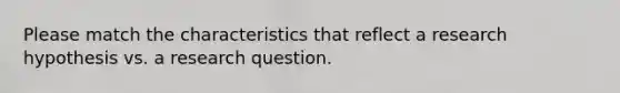 Please match the characteristics that reflect a research hypothesis vs. a research question.