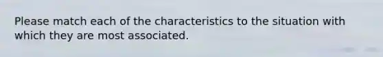 Please match each of the characteristics to the situation with which they are most associated.